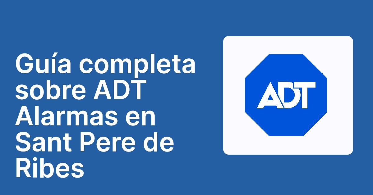 Guía completa sobre ADT Alarmas en Sant Pere de Ribes